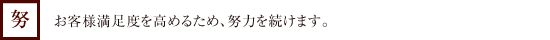 [努]お客様満足度を高めるため、努力を続けます。